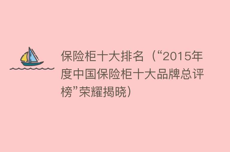 保险柜十大排名（“2015年度中国保险柜十大品牌总评榜”荣耀揭晓） 