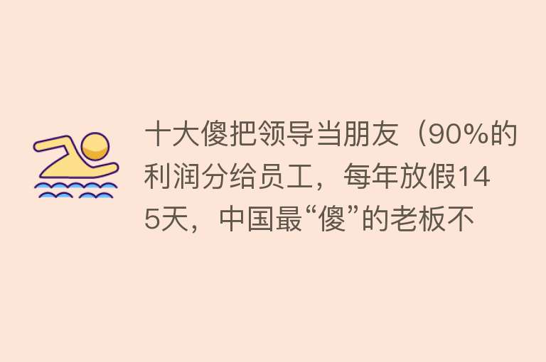 十大傻把领导当朋友（90%的利润分给员工，每年放假145天，中国最“傻”的老板不干了）