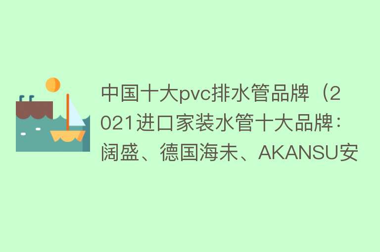 中国十大pvc排水管品牌（2021进口家装水管十大品牌：阔盛、德国海未、AKANSU安肯、弗沃德）