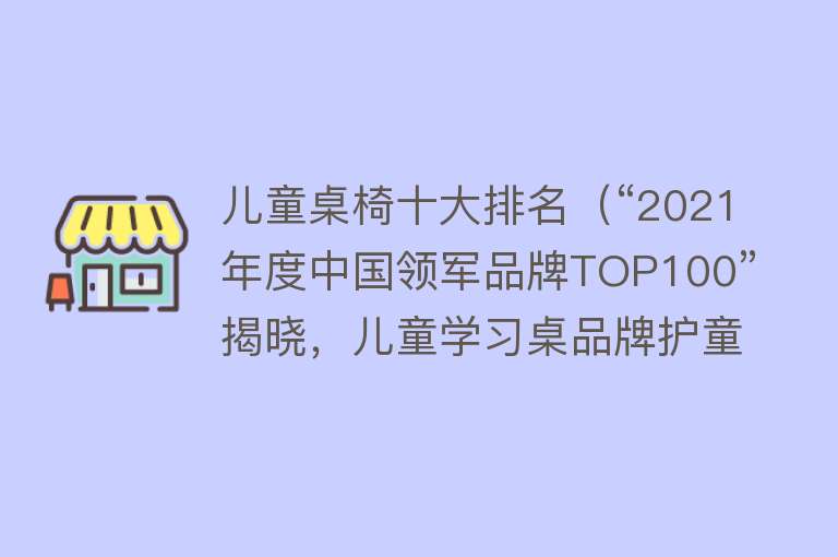 儿童桌椅十大排名（“2021年度中国领军品牌TOP100”揭晓，儿童学习桌品牌护童上榜）