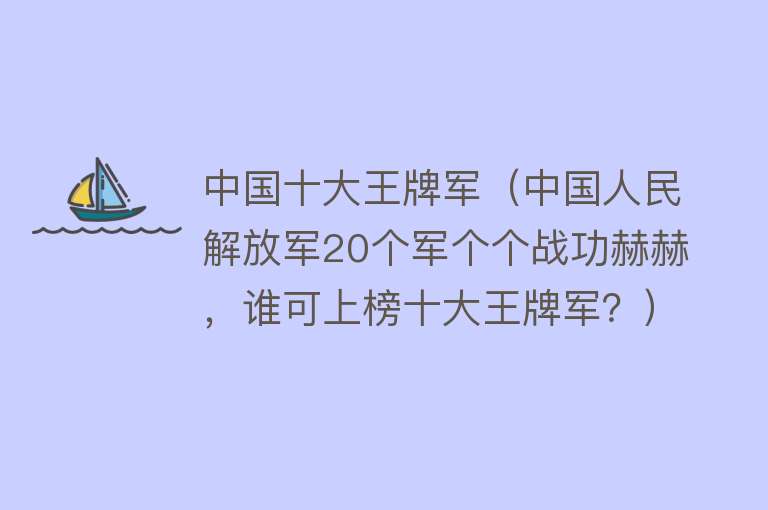 中国十大王牌军（中国人民解放军20个军个个战功赫赫，谁可上榜十大王牌军？）