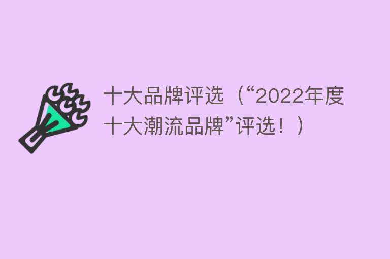 十大品牌评选（“2022年度十大潮流品牌”评选！） 