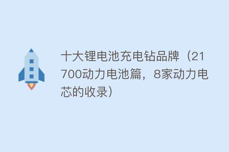 十大锂电池充电钻品牌（21700动力电池篇，8家动力电芯的收录） 