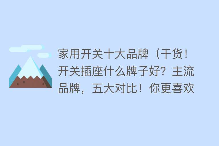 家用开关十大品牌（干货！开关插座什么牌子好？主流品牌，五大对比！你更喜欢哪个？）