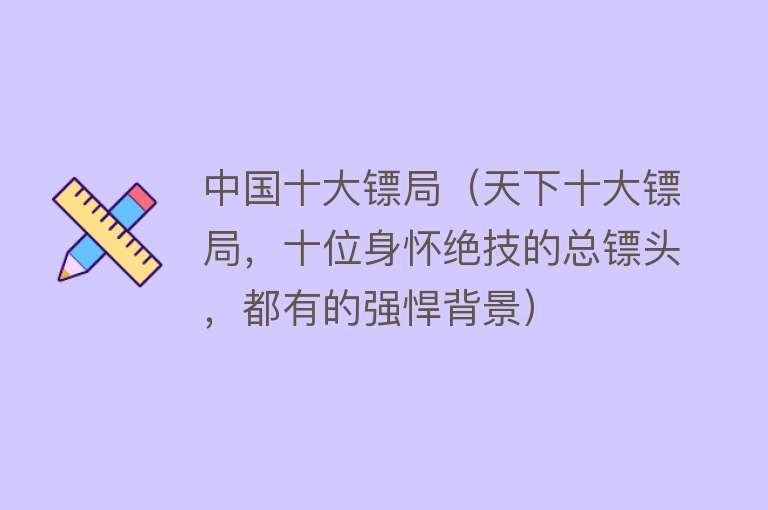 中国十大镖局（天下十大镖局，十位身怀绝技的总镖头，都有的强悍背景）