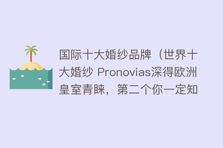 国际十大婚纱品牌（世界十大婚纱 Pronovias深得欧洲皇室青睐，第二个你一定知道）