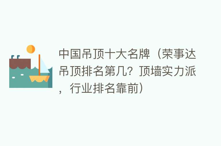 中国吊顶十大名牌（荣事达吊顶排名第几？顶墙实力派，行业排名靠前）