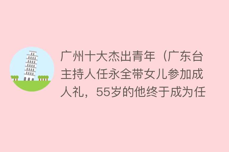 广州十大杰出青年（广东台主持人任永全带女儿参加成人礼，55岁的他终于成为任世伯）