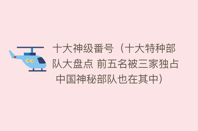 十大神级番号（十大特种部队大盘点 前五名被三家独占 中国神秘部队也在其中）