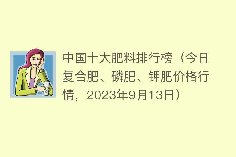 中国十大肥料排行榜（今日复合肥、磷肥、钾肥价格行情，2023年9月13日）