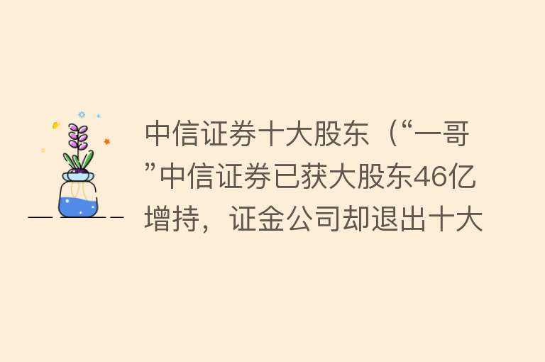 中信证券十大股东（“一哥”中信证券已获大股东46亿增持，证金公司却退出十大股东，一退一进之间系有意还是巧合）