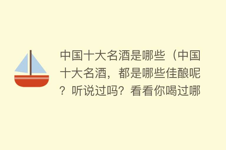 中国十大名酒是哪些（中国十大名酒，都是哪些佳酿呢？听说过吗？看看你喝过哪几款？）