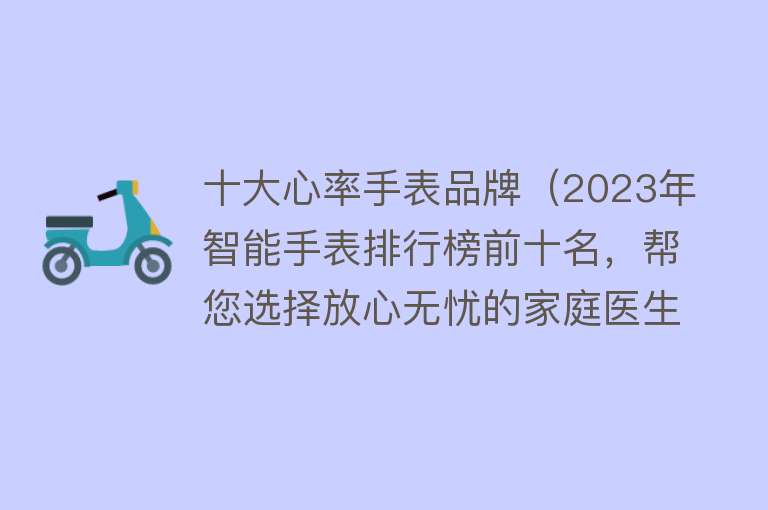 十大心率手表品牌（2023年智能手表排行榜前十名，帮您选择放心无忧的家庭医生!）