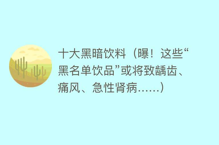 十大黑暗饮料（曝！这些“黑名单饮品”或将致龋齿、痛风、急性肾病……）