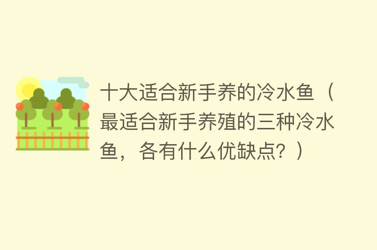 十大适合新手养的冷水鱼（最适合新手养殖的三种冷水鱼，各有什么优缺点？）