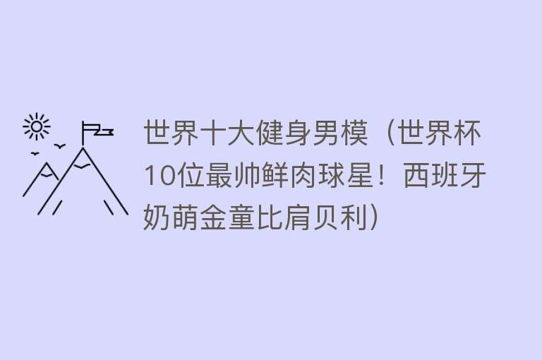 世界十大健身男模（世界杯10位最帅鲜肉球星！西班牙奶萌金童比肩贝利） 