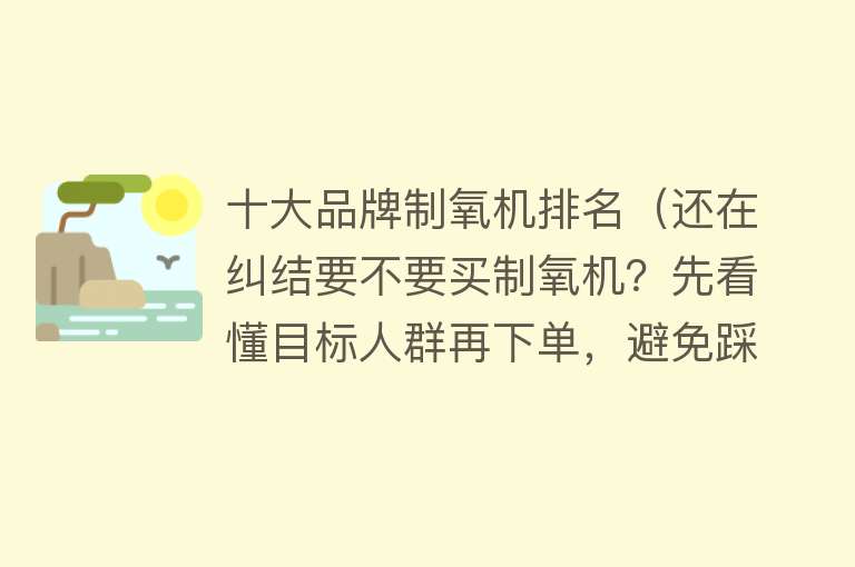 十大品牌制氧机排名（还在纠结要不要买制氧机？先看懂目标人群再下单，避免踩坑）