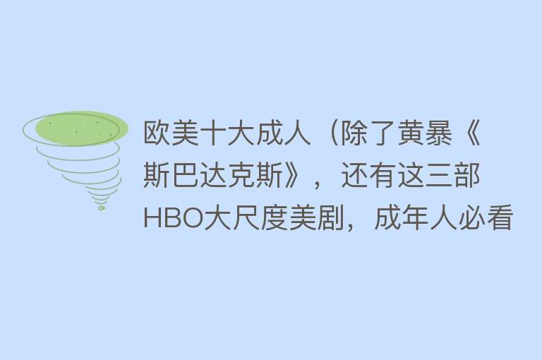 欧美十大成人（除了黄暴《斯巴达克斯》，还有这三部HBO大尺度美剧，成年人必看） 