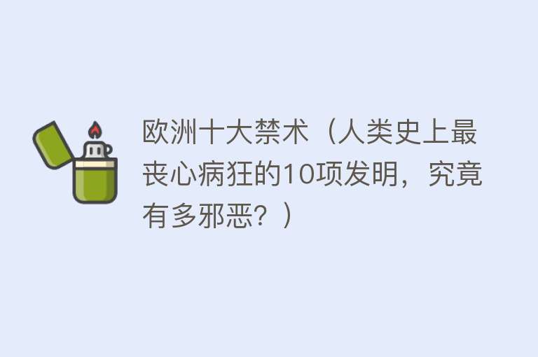 欧洲十大禁术（人类史上最丧心病狂的10项发明，究竟有多邪恶？） 