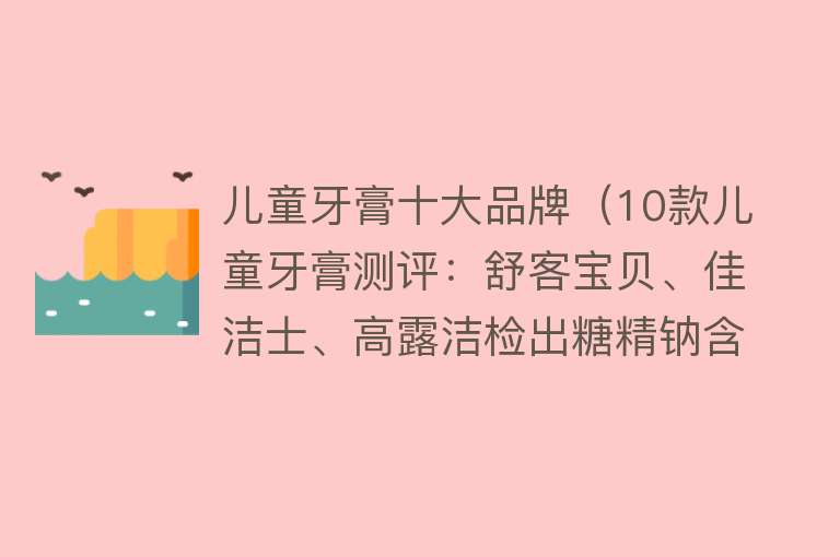 儿童牙膏十大品牌（10款儿童牙膏测评：舒客宝贝、佳洁士、高露洁检出糖精钠含量相对较高）