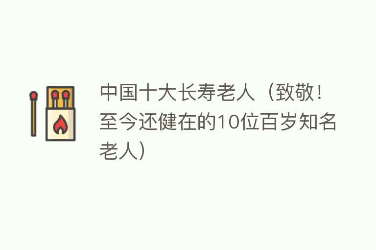 中国十大长寿老人（致敬！至今还健在的10位百岁知名老人）