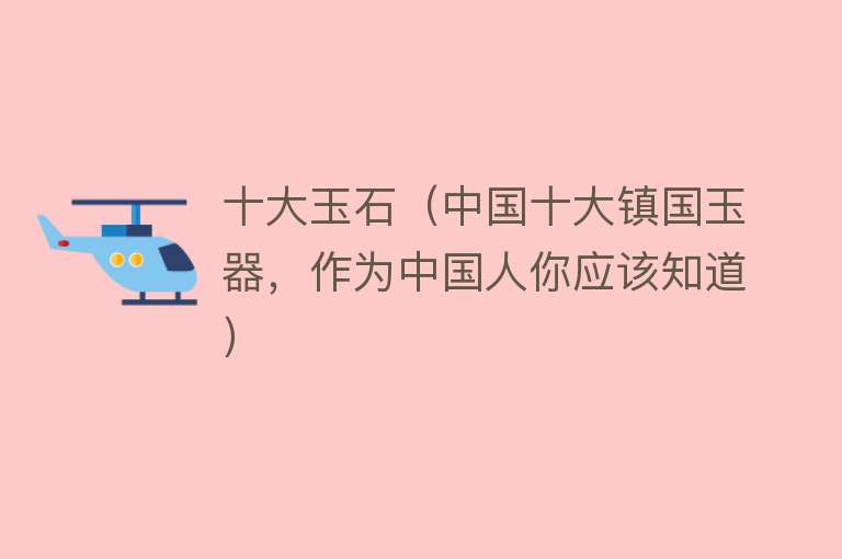 十大玉石（中国十大镇国玉器，作为中国人你应该知道） 