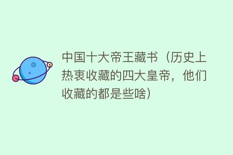 中国十大帝王藏书（历史上热衷收藏的四大皇帝，他们收藏的都是些啥）