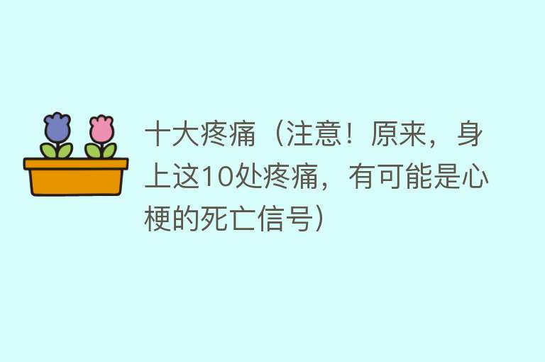 十大疼痛（注意！原来，身上这10处疼痛，有可能是心梗的死亡信号）