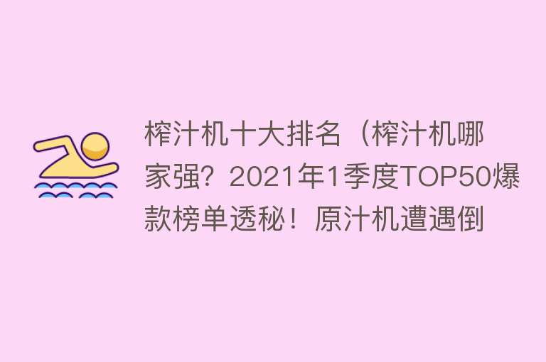 榨汁机十大排名（榨汁机哪家强？2021年1季度TOP50爆款榜单透秘！原汁机遭遇倒春寒） 