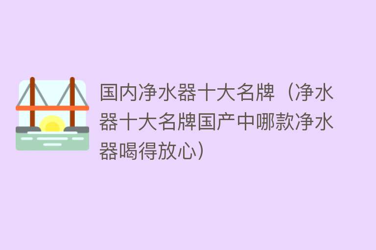 国内净水器十大名牌（净水器十大名牌国产中哪款净水器喝得放心）