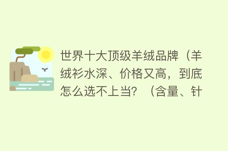 世界十大顶级羊绒品牌（羊绒衫水深、价格又高，到底怎么选不上当？（含量、针数、品牌））