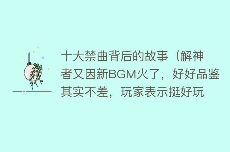 十大禁曲背后的故事（解神者又因新BGM火了，好好品鉴其实不差，玩家表示挺好玩儿的）