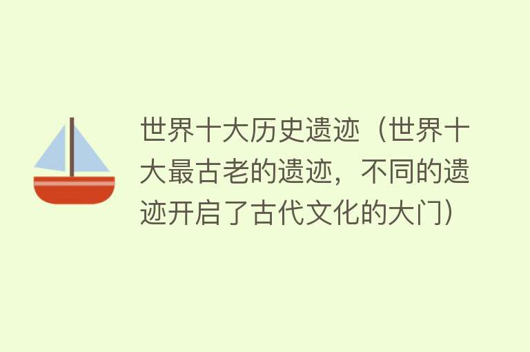 世界十大历史遗迹（世界十大最古老的遗迹，不同的遗迹开启了古代文化的大门） 