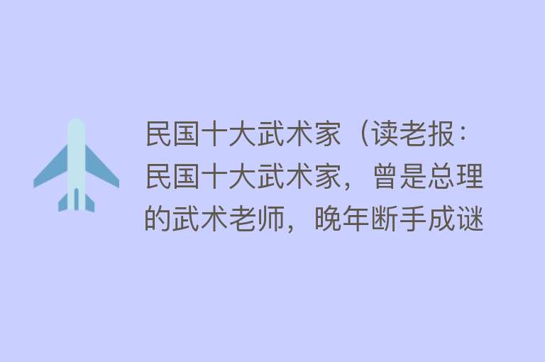 民国十大武术家（读老报：民国十大武术家，曾是总理的武术老师，晚年断手成谜）