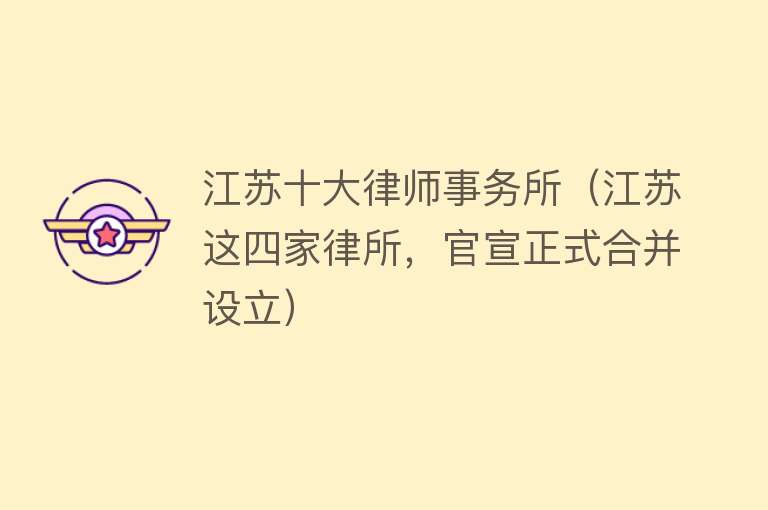 江苏十大律师事务所（江苏这四家律所，官宣正式合并设立）