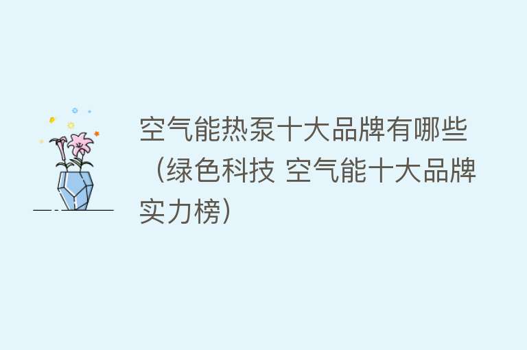 空气能热泵十大品牌有哪些（绿色科技 空气能十大品牌实力榜）