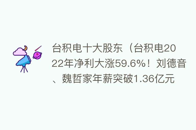 台积电十大股东（台积电2022年净利大涨59.6%！刘德音、魏哲家年薪突破1.36亿元！） 