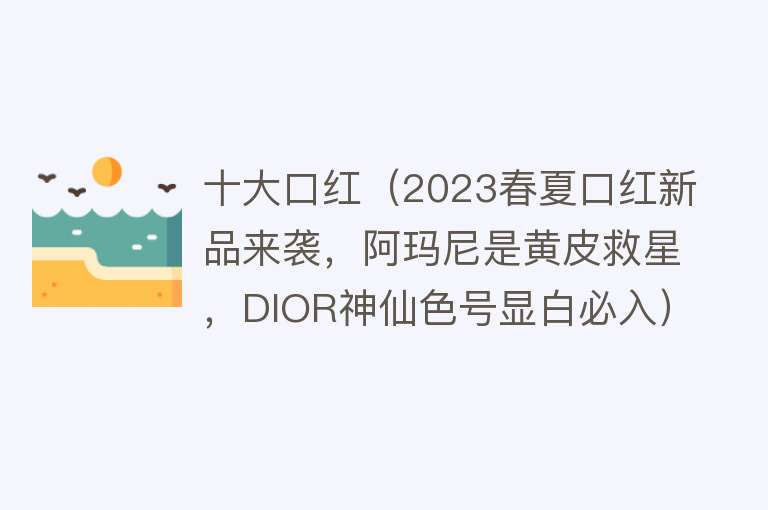 十大口红（2023春夏口红新品来袭，阿玛尼是黄皮救星，DIOR神仙色号显白必入）