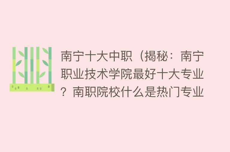 南宁十大中职（揭秘：南宁职业技术学院最好十大专业？南职院校什么是热门专业？）