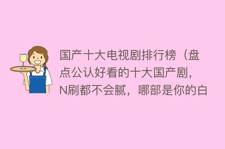 国产十大电视剧排行榜（盘点公认好看的十大国产剧，N刷都不会腻，哪部是你的白月光？）