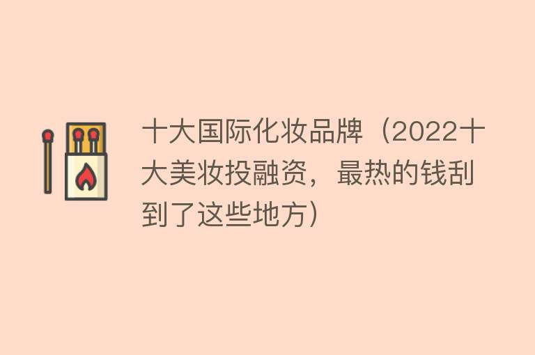 十大国际化妆品牌（2022十大美妆投融资，最热的钱刮到了这些地方）