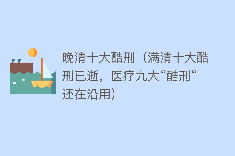 晚清十大酷刑（满清十大酷刑已逝，医疗九大“酷刑“还在沿用）