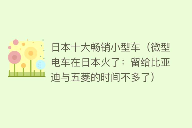 日本十大畅销小型车（微型电车在日本火了：留给比亚迪与五菱的时间不多了） 