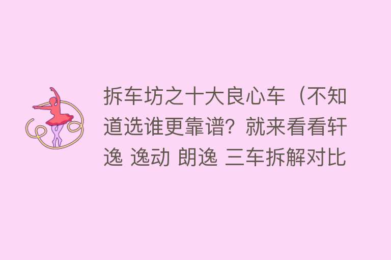 拆车坊之十大良心车（不知道选谁更靠谱？就来看看轩逸 逸动 朗逸 三车拆解对比）