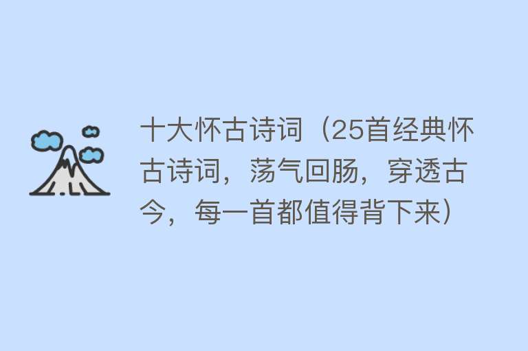 十大怀古诗词（25首经典怀古诗词，荡气回肠，穿透古今，每一首都值得背下来）