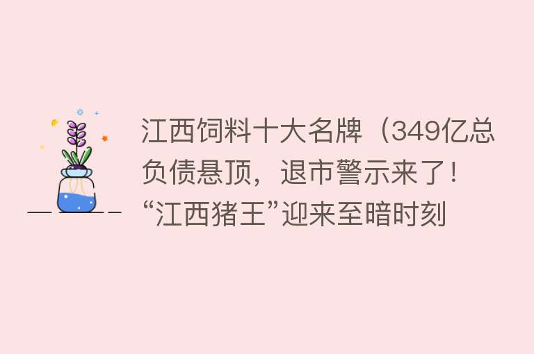 江西饲料十大名牌（349亿总负债悬顶，退市警示来了！“江西猪王”迎来至暗时刻？）