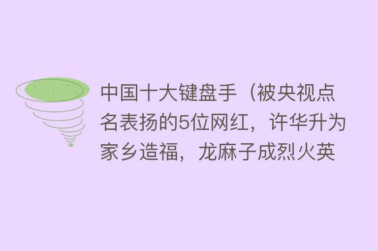 中国十大键盘手（被央视点名表扬的5位网红，许华升为家乡造福，龙麻子成烈火英雄） 