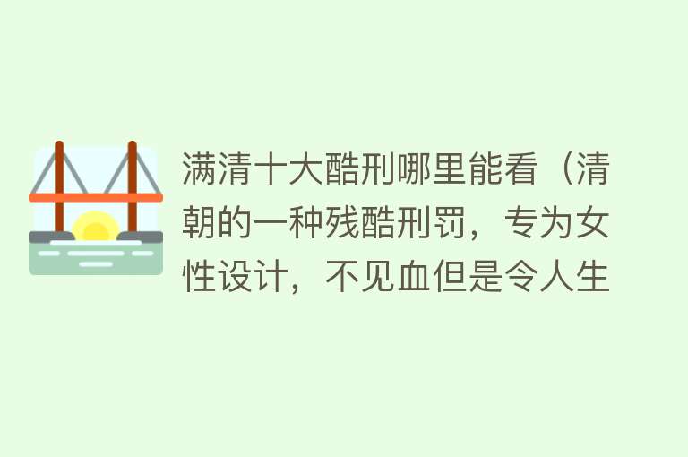 满清十大酷刑哪里能看（清朝的一种残酷刑罚，专为女性设计，不见血但是令人生不如死） 