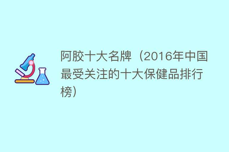 阿胶十大名牌（2016年中国最受关注的十大保健品排行榜）