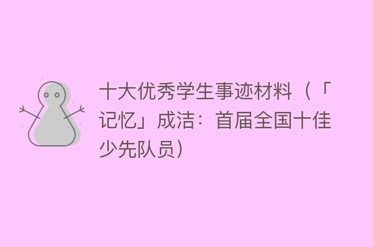 十大优秀学生事迹材料（「记忆」成洁：首届全国十佳少先队员）